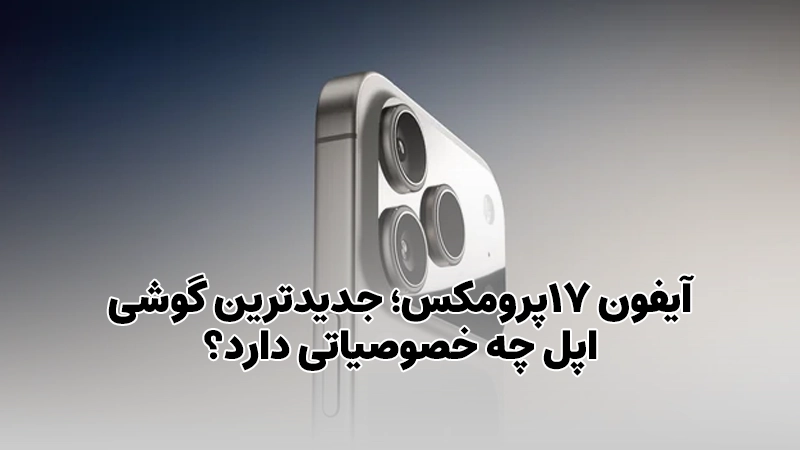 آیفون 17پرومکس؛ جدیدترین گوشی اپل چه خصوصیاتی دارد؟